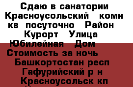 Сдаю в санатории Красноусольский 1 комн кв. посуточно › Район ­ Курорт › Улица ­ Юбилейная › Дом ­ 13 › Стоимость за ночь ­ 500 - Башкортостан респ., Гафурийский р-н, Красноусольск кп Недвижимость » Квартиры аренда посуточно   